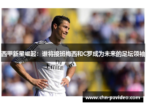 西甲新星崛起：谁将接班梅西和C罗成为未来的足坛领袖