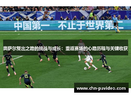 奥萨尔复出之路的挑战与成长：重返赛场的心路历程与关键收获