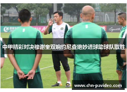 中甲精彩对决穆谢奎双响约尼查绝妙进球助球队取胜
