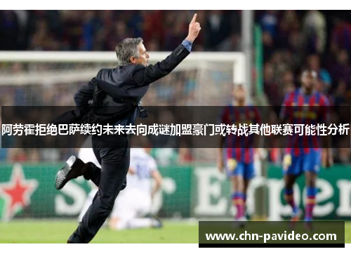 阿劳霍拒绝巴萨续约未来去向成谜加盟豪门或转战其他联赛可能性分析 阿劳霍拒绝巴萨续约未来去向成谜加盟豪门或转战其他联赛可能性分析