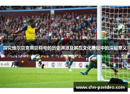 探究维尔贝克黑贝称号的历史渊源及其在文化象征中的深层意义