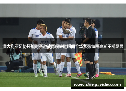 澳大利亚足协杯加时赛激战再现决胜瞬间全场紧张氛围高潮不断尽显