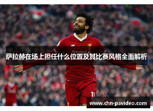 萨拉赫在场上担任什么位置及其比赛风格全面解析 萨拉赫在场上担任什么位置及其比赛风格全面解析