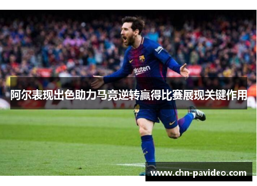 阿尔表现出色助力马竞逆转赢得比赛展现关键作用 阿尔表现出色助力马竞逆转赢得比赛展现关键作用