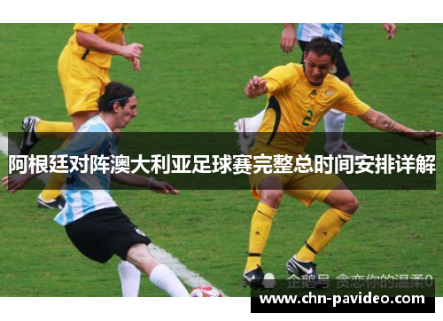 阿根廷对阵澳大利亚足球赛完整总时间安排详解