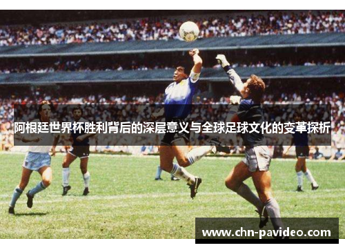 阿根廷世界杯胜利背后的深层意义与全球足球文化的变革探析
