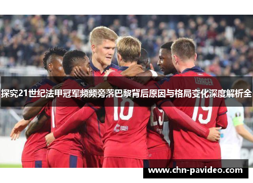 探究21世纪法甲冠军频频旁落巴黎背后原因与格局变化深度解析全