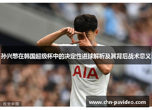 孙兴慜在韩国超级杯中的决定性进球解析及其背后战术意义