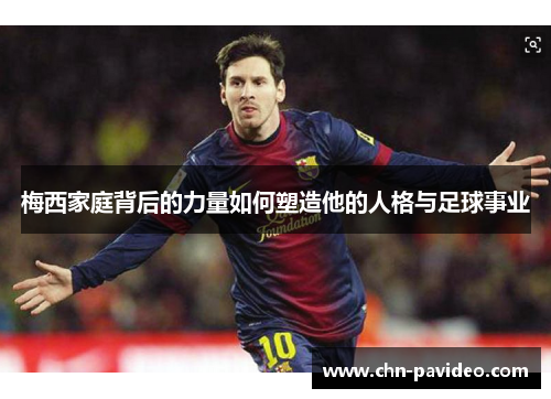 梅西家庭背后的力量如何塑造他的人格与足球事业