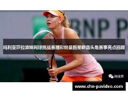 玛利亚莎拉波娃网球挑战赛精彩纷呈新星崭露头角赛事亮点回顾