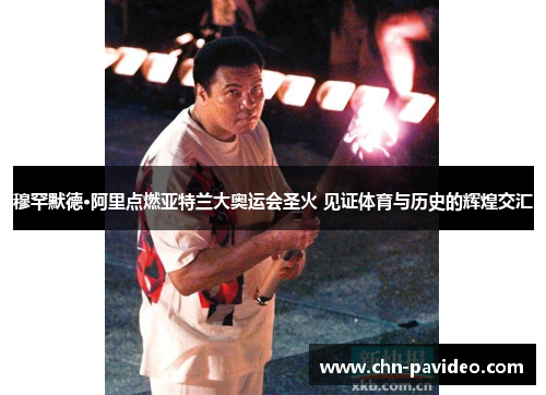 穆罕默德·阿里点燃亚特兰大奥运会圣火 见证体育与历史的辉煌交汇