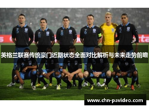 英格兰联赛传统豪门近期状态全面对比解析与未来走势前瞻