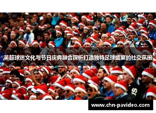 英超球迷文化与节日庆典融合探析打造独特足球盛宴的社交氛围