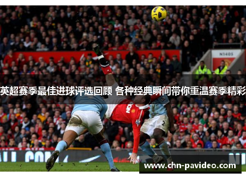 英超赛季最佳进球评选回顾 各种经典瞬间带你重温赛季精彩 英超赛季最佳进球评选回顾 各种经典瞬间带你重温赛季精彩