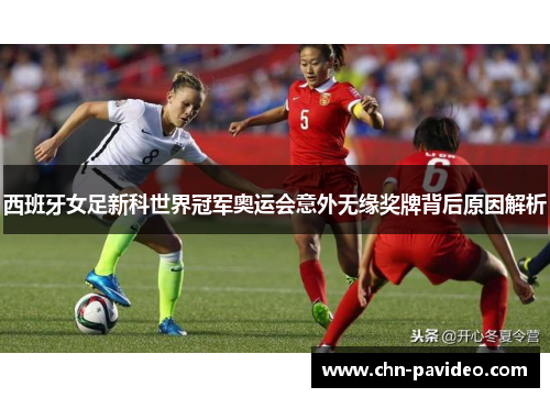 西班牙女足新科世界冠军奥运会意外无缘奖牌背后原因解析