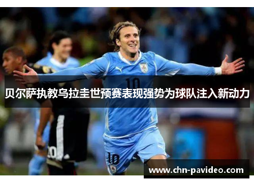 贝尔萨执教乌拉圭世预赛表现强势为球队注入新动力 贝尔萨执教乌拉圭世预赛表现强势为球队注入新动力